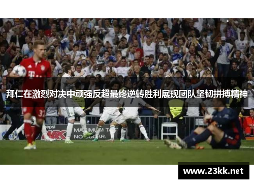 拜仁在激烈对决中顽强反超最终逆转胜利展现团队坚韧拼搏精神