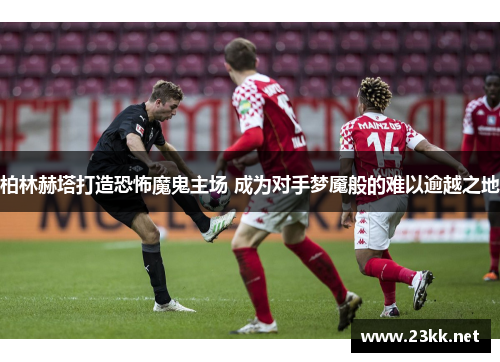 柏林赫塔打造恐怖魔鬼主场 成为对手梦魇般的难以逾越之地