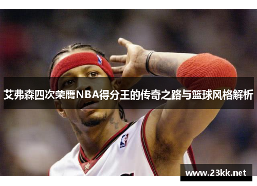艾弗森四次荣膺NBA得分王的传奇之路与篮球风格解析