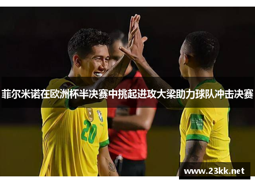 菲尔米诺在欧洲杯半决赛中挑起进攻大梁助力球队冲击决赛
