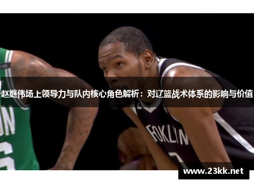 赵继伟场上领导力与队内核心角色解析：对辽篮战术体系的影响与价值
