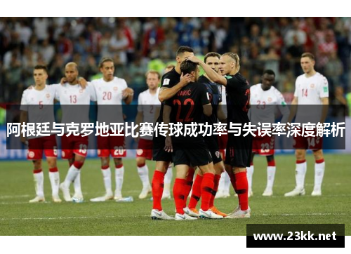 阿根廷与克罗地亚比赛传球成功率与失误率深度解析