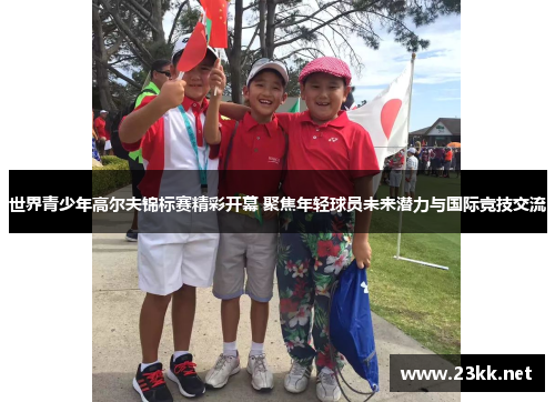 世界青少年高尔夫锦标赛精彩开幕 聚焦年轻球员未来潜力与国际竞技交流