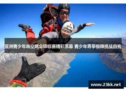 亚洲青少年高空跳伞锦标赛精彩落幕 青少年勇攀极限挑战自我