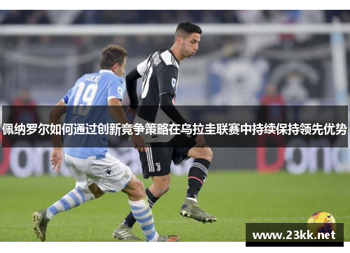 佩纳罗尔如何通过创新竞争策略在乌拉圭联赛中持续保持领先优势