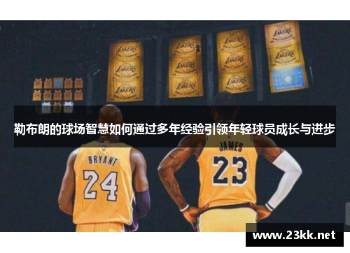 勒布朗的球场智慧如何通过多年经验引领年轻球员成长与进步