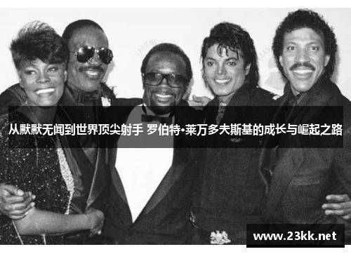从默默无闻到世界顶尖射手 罗伯特·莱万多夫斯基的成长与崛起之路