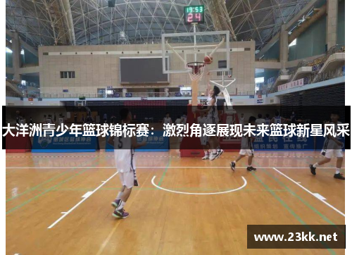 大洋洲青少年篮球锦标赛：激烈角逐展现未来篮球新星风采
