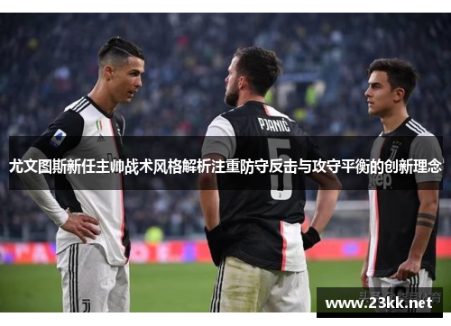 尤文图斯新任主帅战术风格解析注重防守反击与攻守平衡的创新理念