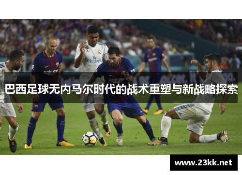 巴西足球无内马尔时代的战术重塑与新战略探索