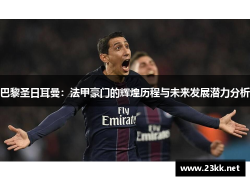 巴黎圣日耳曼：法甲豪门的辉煌历程与未来发展潜力分析