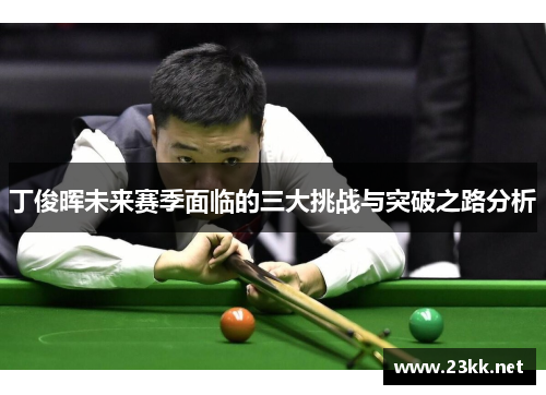 丁俊晖未来赛季面临的三大挑战与突破之路分析