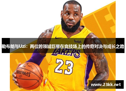 勒布朗与Uzi：两位跨领域巨星在竞技场上的传奇对决与成长之路