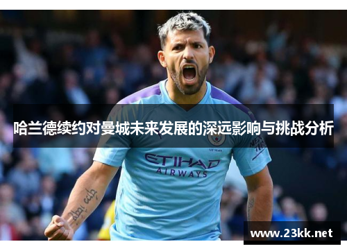 哈兰德续约对曼城未来发展的深远影响与挑战分析