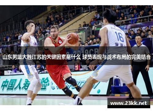 山东男篮大胜江苏的关键因素是什么 球员表现与战术布局的完美结合