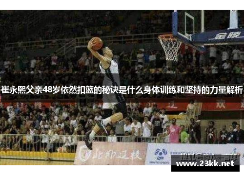 崔永熙父亲48岁依然扣篮的秘诀是什么身体训练和坚持的力量解析
