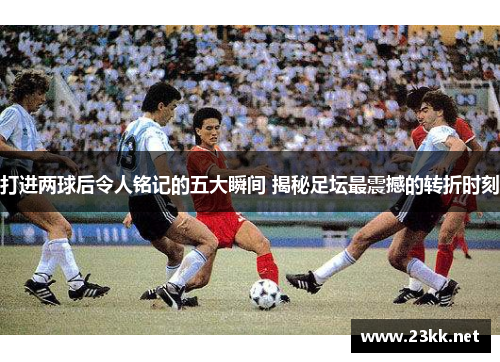 打进两球后令人铭记的五大瞬间 揭秘足坛最震撼的转折时刻