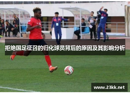 拒绝国足征召的归化球员背后的原因及其影响分析