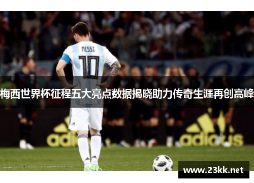 梅西世界杯征程五大亮点数据揭晓助力传奇生涯再创高峰