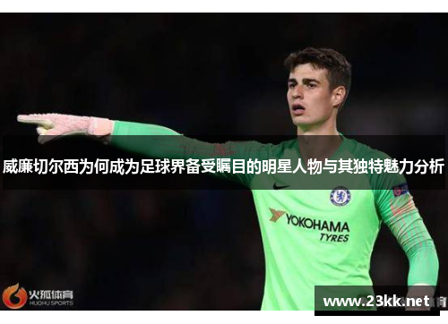 威廉切尔西为何成为足球界备受瞩目的明星人物与其独特魅力分析