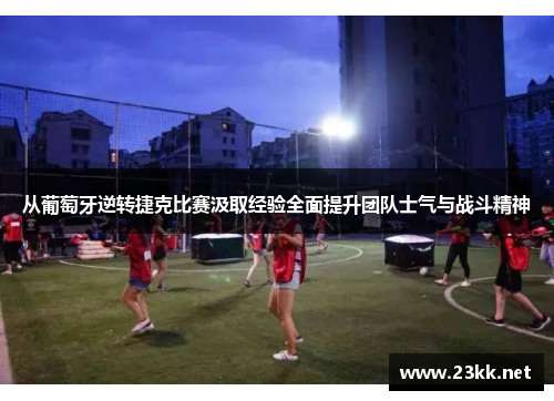 从葡萄牙逆转捷克比赛汲取经验全面提升团队士气与战斗精神