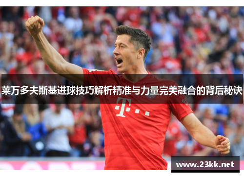 莱万多夫斯基进球技巧解析精准与力量完美融合的背后秘诀 莱万多夫斯基进球技巧解析精准与力量完美融合的背后秘诀