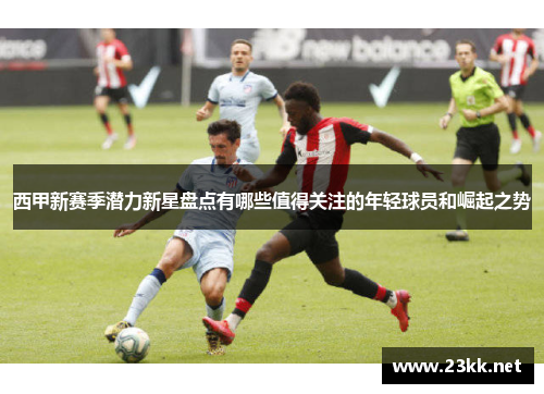 西甲新赛季潜力新星盘点有哪些值得关注的年轻球员和崛起之势