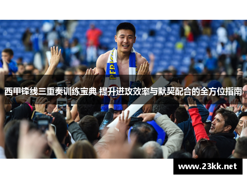西甲锋线三重奏训练宝典 提升进攻效率与默契配合的全方位指南 西甲锋线三重奏训练宝典 提升进攻效率与默契配合的全方位指南