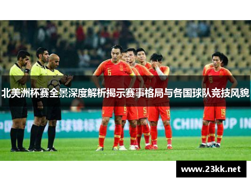 北美洲杯赛全景深度解析揭示赛事格局与各国球队竞技风貌 北美洲杯赛全景深度解析揭示赛事格局与各国球队竞技风貌