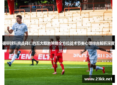 德甲球队挑战拜仁的五大取胜策略全方位战术节奏心理综合解析深度