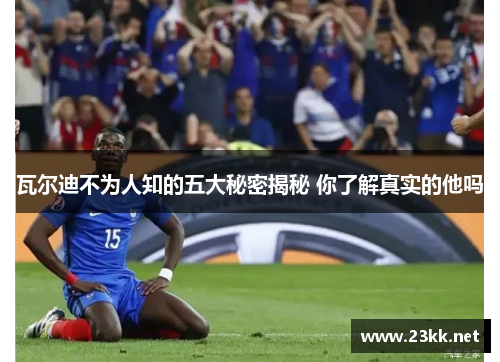 瓦尔迪不为人知的五大秘密揭秘 你了解真实的他吗