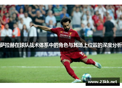 萨拉赫在球队战术体系中的角色与其场上位置的深度分析 萨拉赫在球队战术体系中的角色与其场上位置的深度分析
