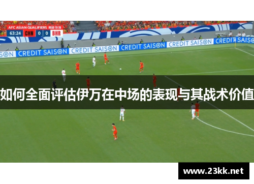 如何全面评估伊万在中场的表现与其战术价值