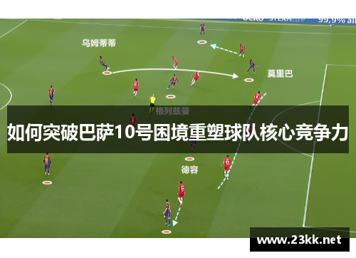 如何突破巴萨10号困境重塑球队核心竞争力