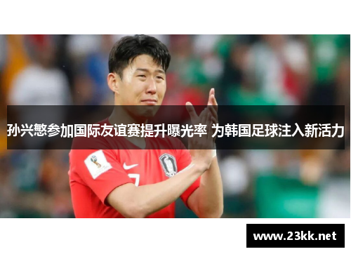 孙兴慜参加国际友谊赛提升曝光率 为韩国足球注入新活力