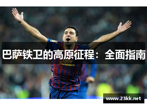 巴萨铁卫的高原征程:全面指南 巴萨铁卫的高原征程:全面指南